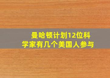 曼哈顿计划12位科学家有几个美国人参与