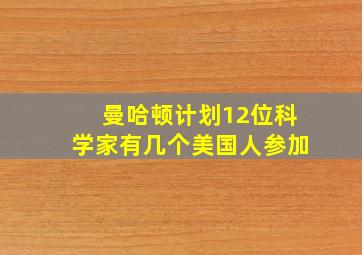 曼哈顿计划12位科学家有几个美国人参加