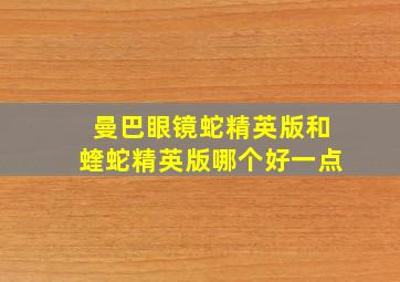 曼巴眼镜蛇精英版和蝰蛇精英版哪个好一点