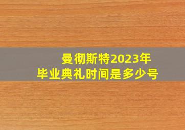 曼彻斯特2023年毕业典礼时间是多少号