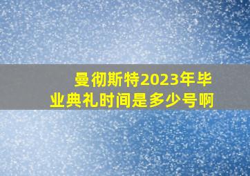 曼彻斯特2023年毕业典礼时间是多少号啊