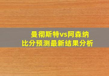 曼彻斯特vs阿森纳比分预测最新结果分析