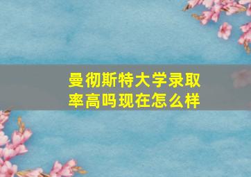 曼彻斯特大学录取率高吗现在怎么样