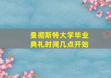 曼彻斯特大学毕业典礼时间几点开始