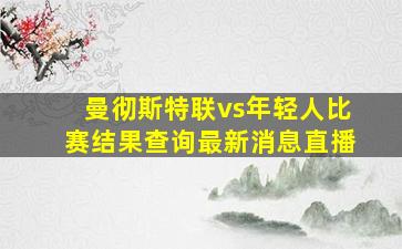 曼彻斯特联vs年轻人比赛结果查询最新消息直播