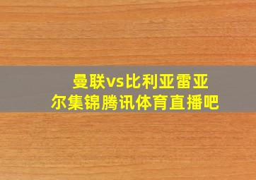 曼联vs比利亚雷亚尔集锦腾讯体育直播吧