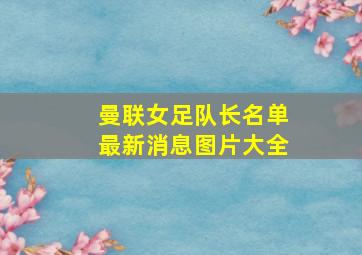 曼联女足队长名单最新消息图片大全