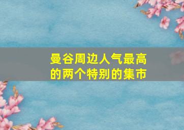 曼谷周边人气最高的两个特别的集市