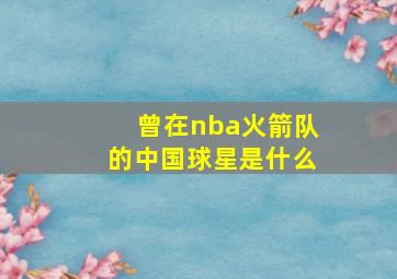 曾在nba火箭队的中国球星是什么