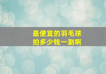 最便宜的羽毛球拍多少钱一副啊