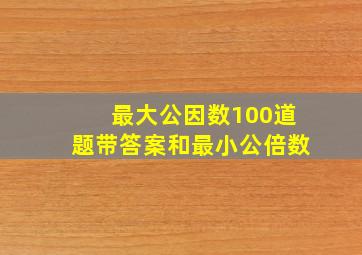 最大公因数100道题带答案和最小公倍数