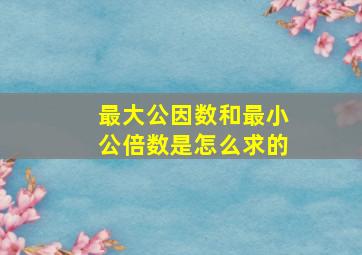 最大公因数和最小公倍数是怎么求的