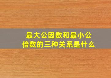 最大公因数和最小公倍数的三种关系是什么