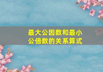 最大公因数和最小公倍数的关系算式