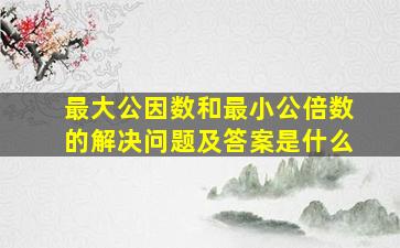 最大公因数和最小公倍数的解决问题及答案是什么