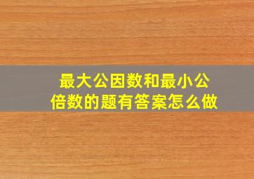 最大公因数和最小公倍数的题有答案怎么做