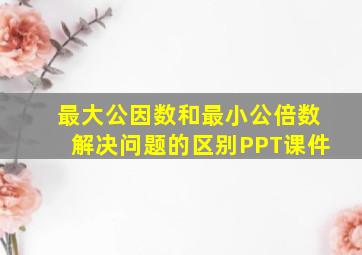 最大公因数和最小公倍数解决问题的区别PPT课件