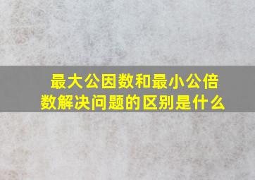 最大公因数和最小公倍数解决问题的区别是什么