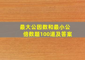 最大公因数和最小公倍数题100道及答案