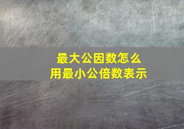 最大公因数怎么用最小公倍数表示