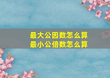 最大公因数怎么算最小公倍数怎么算