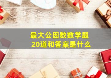 最大公因数数学题20道和答案是什么