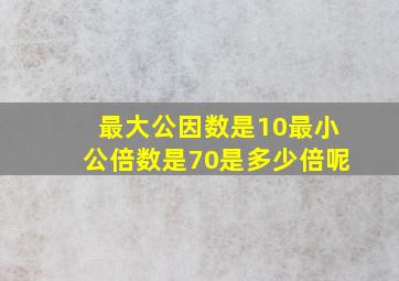 最大公因数是10最小公倍数是70是多少倍呢