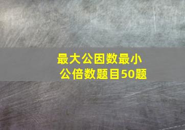 最大公因数最小公倍数题目50题