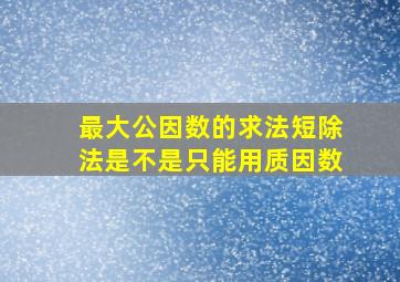 最大公因数的求法短除法是不是只能用质因数