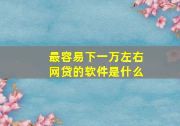 最容易下一万左右网贷的软件是什么