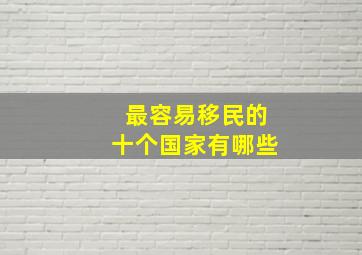 最容易移民的十个国家有哪些