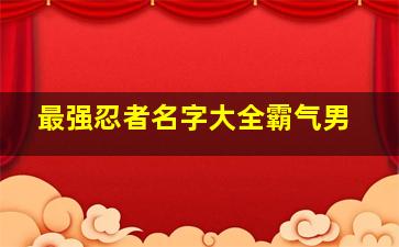 最强忍者名字大全霸气男