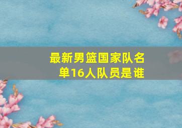 最新男篮国家队名单16人队员是谁