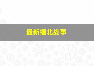 最新缅北战事