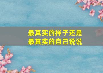 最真实的样子还是最真实的自己说说