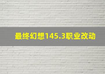 最终幻想145.3职业改动