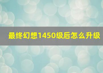 最终幻想1450级后怎么升级