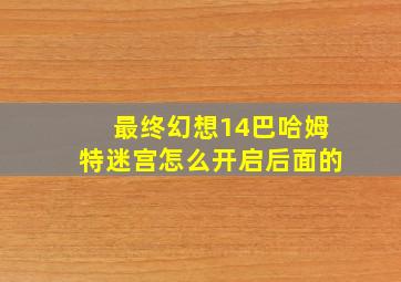 最终幻想14巴哈姆特迷宫怎么开启后面的