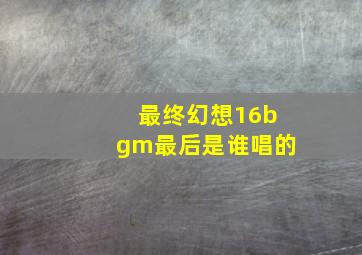 最终幻想16bgm最后是谁唱的