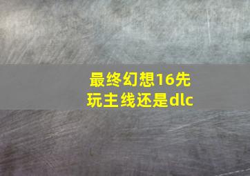 最终幻想16先玩主线还是dlc