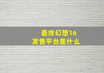 最终幻想16发售平台是什么