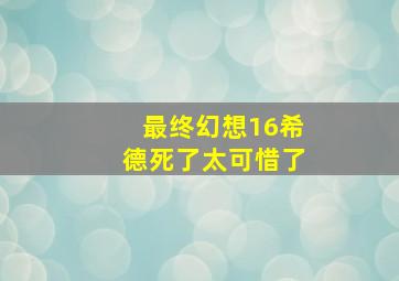 最终幻想16希德死了太可惜了