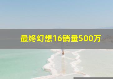 最终幻想16销量500万