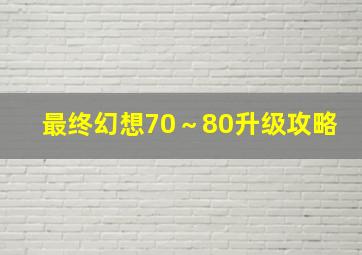 最终幻想70～80升级攻略