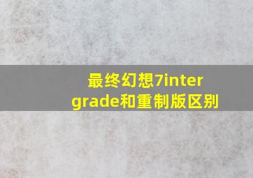 最终幻想7intergrade和重制版区别