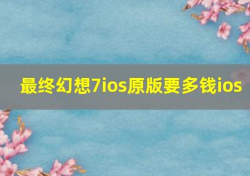 最终幻想7ios原版要多钱ios