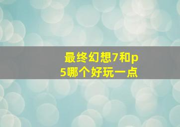 最终幻想7和p5哪个好玩一点