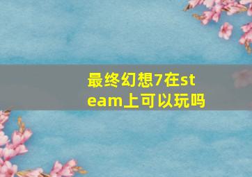 最终幻想7在steam上可以玩吗