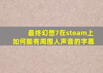 最终幻想7在steam上如何能有周围人声音的字幕