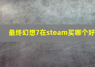 最终幻想7在steam买哪个好